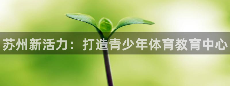 一竞技官网下载招商电话是多少:苏州新活力:打造青少年体育教育