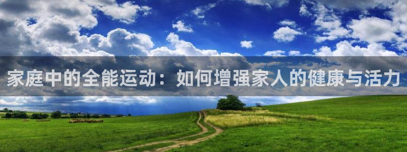 一竞技官网下载招商电话地址查询:家庭中的全能运动:如何增强家